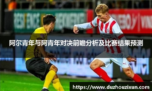 阿尔青年与阿青年对决前瞻分析及比赛结果预测