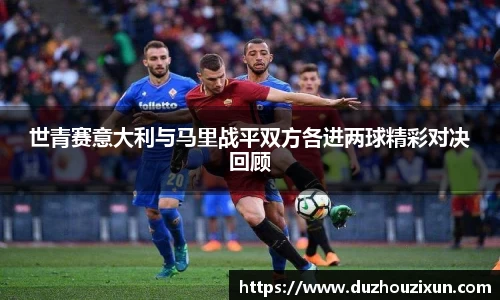 世青赛意大利与马里战平双方各进两球精彩对决回顾