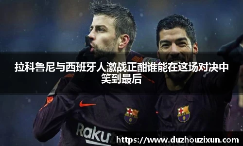 拉科鲁尼与西班牙人激战正酣谁能在这场对决中笑到最后